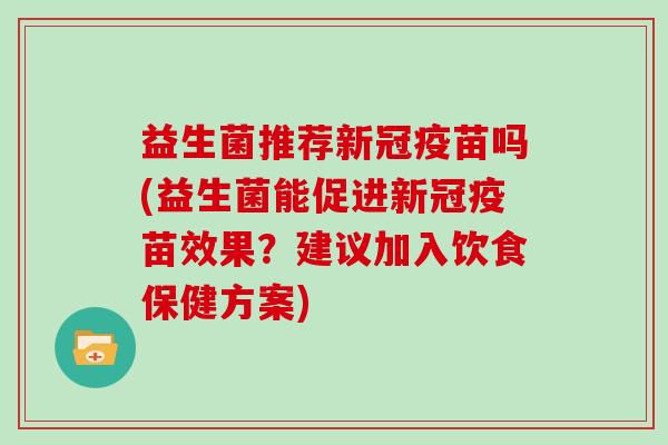 益生菌推荐新冠疫苗吗(益生菌能促进新冠疫苗效果？建议加入饮食保健方案)