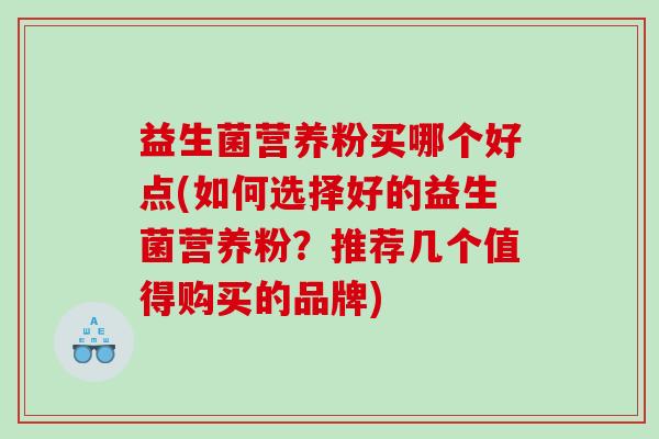 益生菌营养粉买哪个好点(如何选择好的益生菌营养粉？推荐几个值得购买的品牌)