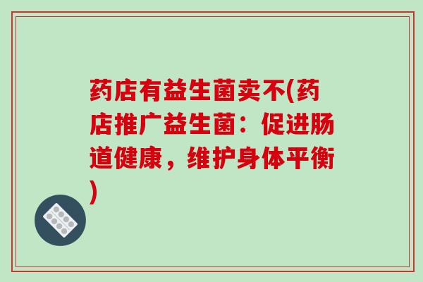 药店有益生菌卖不(药店推广益生菌：促进肠道健康，维护身体平衡)