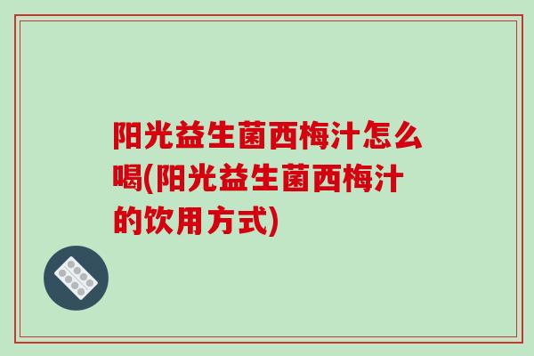 阳光益生菌西梅汁怎么喝(阳光益生菌西梅汁的饮用方式)