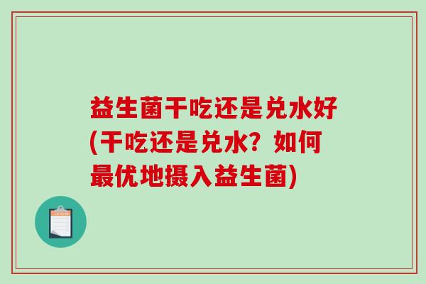 益生菌干吃还是兑水好(干吃还是兑水？如何最优地摄入益生菌)
