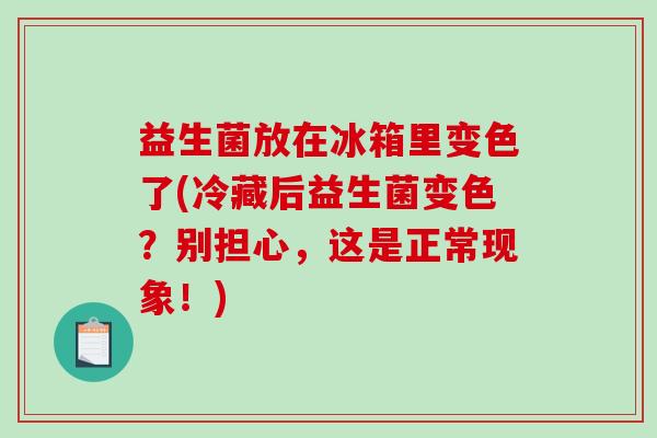 益生菌放在冰箱里变色了(冷藏后益生菌变色？别担心，这是正常现象！)