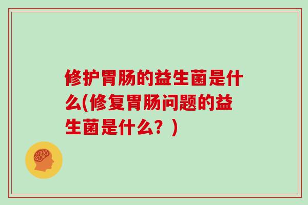 修护胃肠的益生菌是什么(修复胃肠问题的益生菌是什么？)