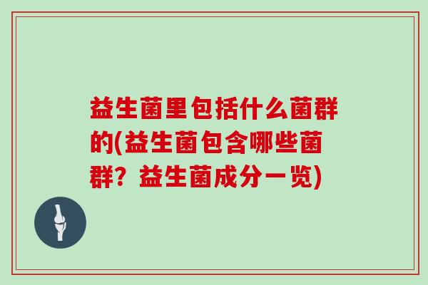 益生菌里包括什么菌群的(益生菌包含哪些菌群？益生菌成分一览)