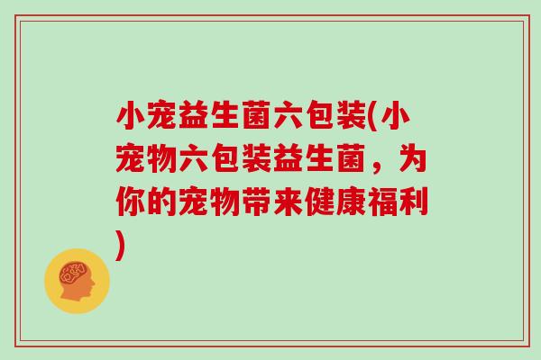 小宠益生菌六包装(小宠物六包装益生菌，为你的宠物带来健康福利)