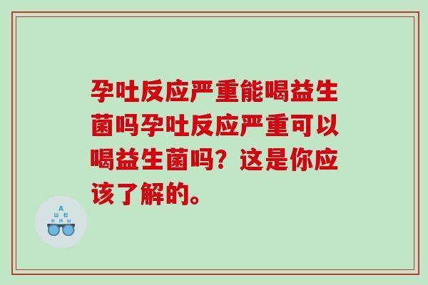 孕吐反应严重能喝益生菌吗孕吐反应严重可以喝益生菌吗？这是你应该了解的。