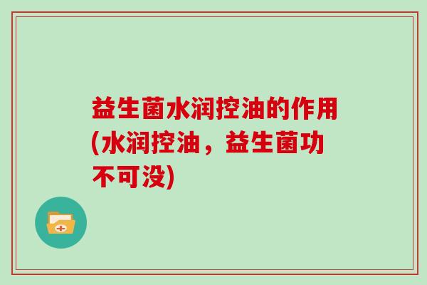 益生菌水润控油的作用(水润控油，益生菌功不可没)