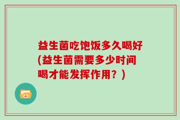 益生菌吃饱饭多久喝好(益生菌需要多少时间喝才能发挥作用？)