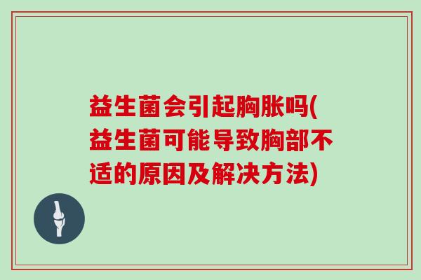 益生菌会引起胸胀吗(益生菌可能导致胸部不适的原因及解决方法)