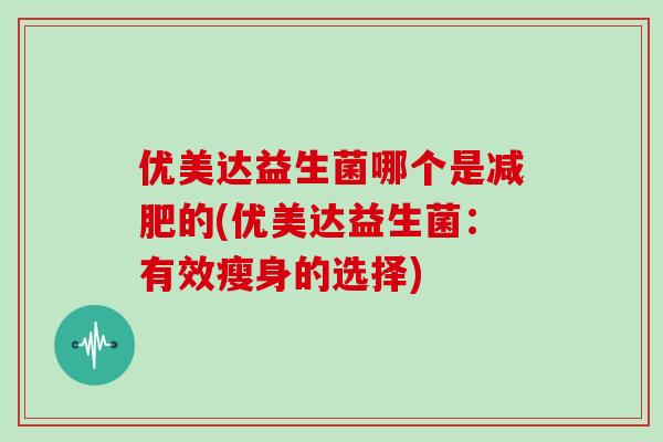 优美达益生菌哪个是减肥的(优美达益生菌：有效瘦身的选择)