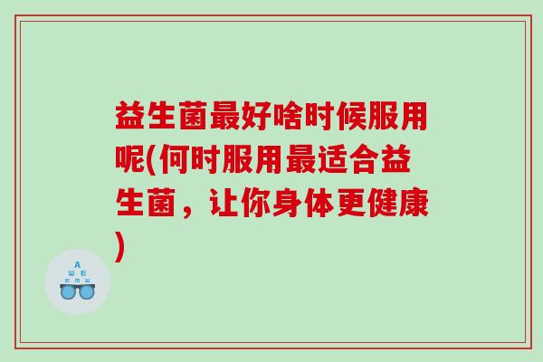 益生菌最好啥时候服用呢(何时服用最适合益生菌，让你身体更健康)