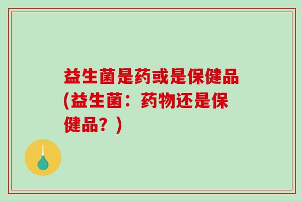 益生菌是药或是保健品(益生菌：还是保健品？)