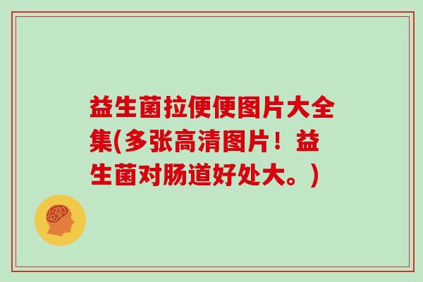 益生菌拉便便图片大全集(多张高清图片！益生菌对肠道好处大。)