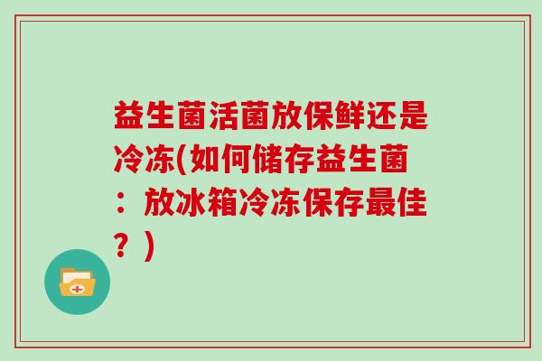 益生菌活菌放保鲜还是冷冻(如何储存益生菌：放冰箱冷冻保存最佳？)