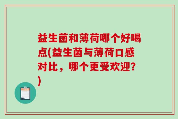 益生菌和薄荷哪个好喝点(益生菌与薄荷口感对比，哪个更受欢迎？)
