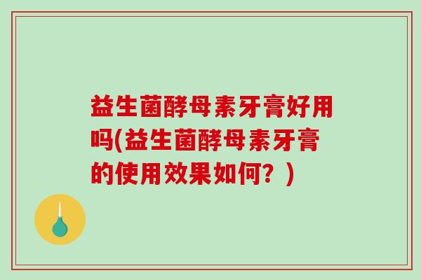 益生菌酵母素牙膏好用吗(益生菌酵母素牙膏的使用效果如何?) 益生菌酵母素牙膏好用吗(益生菌酵母素牙膏的使用效果如何?)