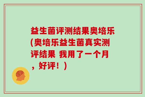 益生菌评测结果奥培乐(奥培乐益生菌真实测评结果 我用了一个月，好评！)