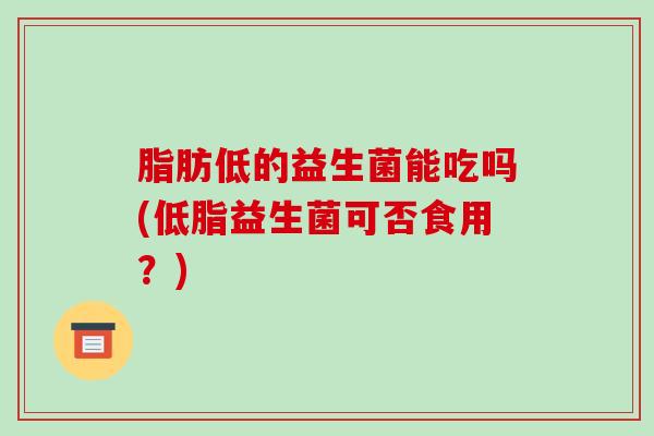脂肪低的益生菌能吃吗(低脂益生菌可否食用？)