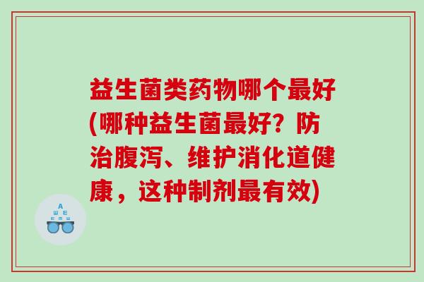 益生菌类药物哪个最好(哪种益生菌最好？防治腹泻、维护消化道健康，这种制剂最有效)