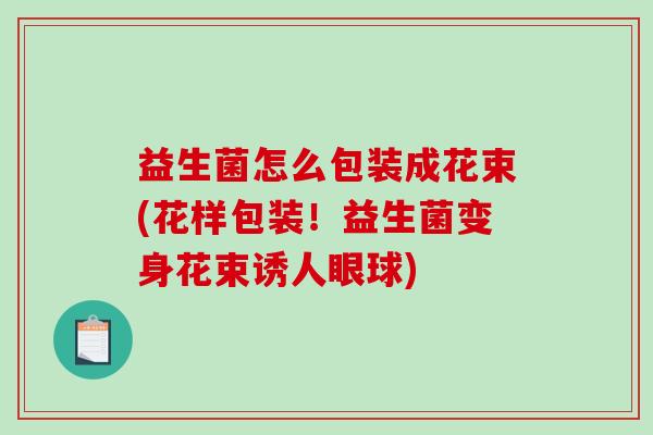 益生菌怎么包装成花束(花样包装！益生菌变身花束诱人眼球)