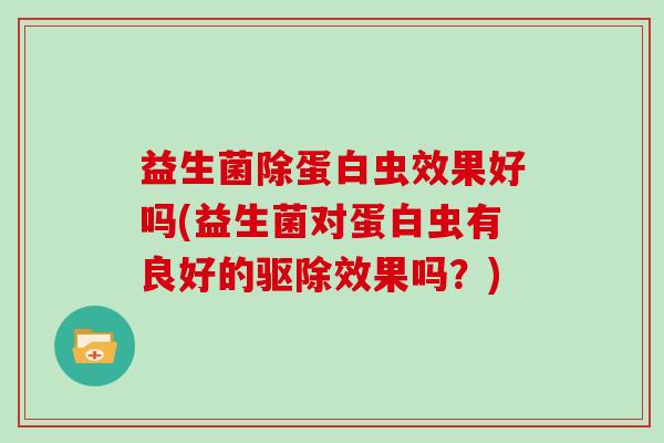 益生菌除蛋白虫效果好吗(益生菌对蛋白虫有良好的驱除效果吗？)