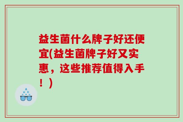 益生菌什么牌子好还便宜(益生菌牌子好又实惠，这些推荐值得入手！)