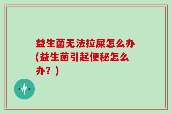 益生菌无法拉屎怎么办(益生菌引起怎么办？)