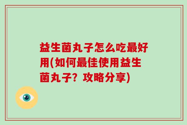 益生菌丸子怎么吃最好用(如何最佳使用益生菌丸子？攻略分享)