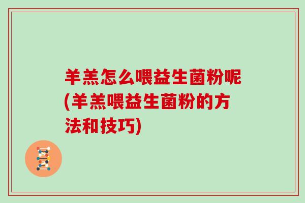 羊羔怎么喂益生菌粉呢(羊羔喂益生菌粉的方法和技巧)