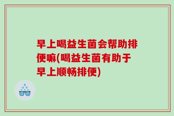 早上喝益生菌会帮助排便嘛(喝益生菌有助于早上顺畅排便)