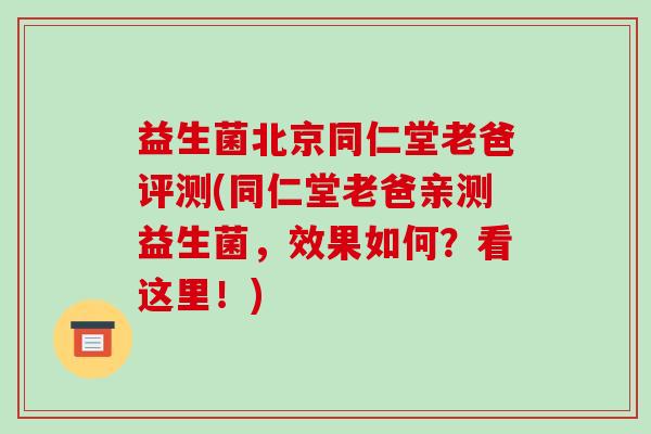 益生菌北京同仁堂老爸评测(同仁堂老爸亲测益生菌,效果如何?看这里!) 益生菌北京同仁堂老爸评测(同仁堂老爸亲测益生菌,效果如何?看这里!)
