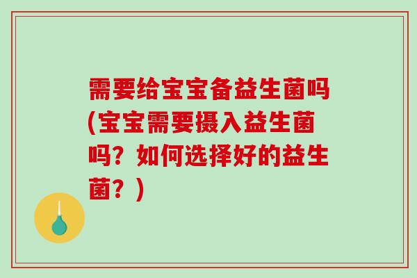 需要给宝宝备益生菌吗(宝宝需要摄入益生菌吗？如何选择好的益生菌？)