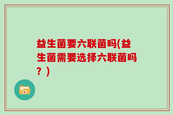 益生菌要六联菌吗(益生菌需要选择六联菌吗?) 益生菌要六联菌吗(益生菌需要选择六联菌吗?)