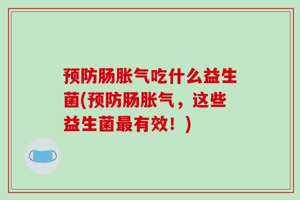 预防肠胀气吃什么益生菌(预防肠胀气，这些益生菌最有效！)
