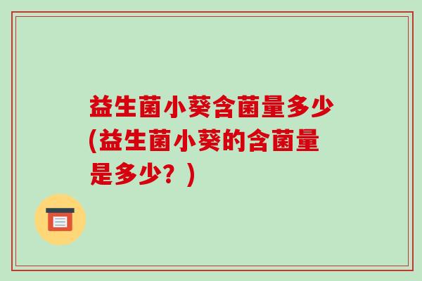 益生菌小葵含菌量多少(益生菌小葵的含菌量是多少？)