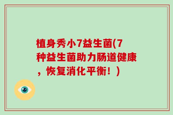 植身秀小7益生菌(7种益生菌助力肠道健康，恢复消化平衡！)