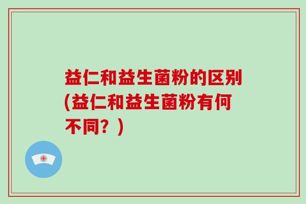益仁和益生菌粉的区别(益仁和益生菌粉有何不同？)
