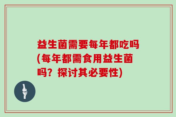 益生菌需要每年都吃吗(每年都需食用益生菌吗？探讨其必要性)