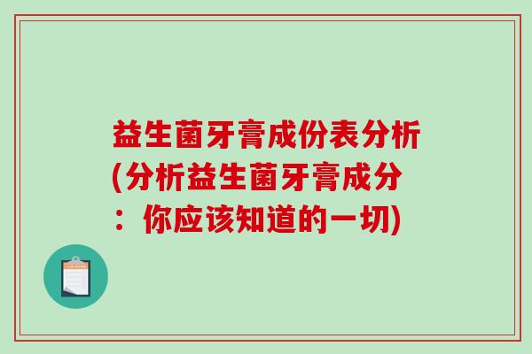 益生菌牙膏成份表分析(分析益生菌牙膏成分：你应该知道的一切)