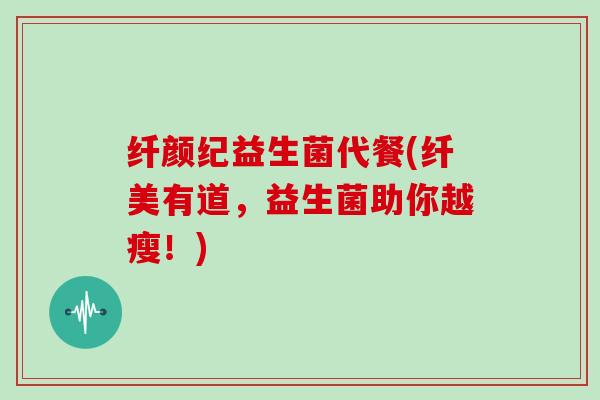 纤颜纪益生菌代餐(纤美有道，益生菌助你越瘦！)