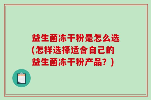 益生菌冻干粉是怎么选(怎样选择适合自己的益生菌冻干粉产品？)