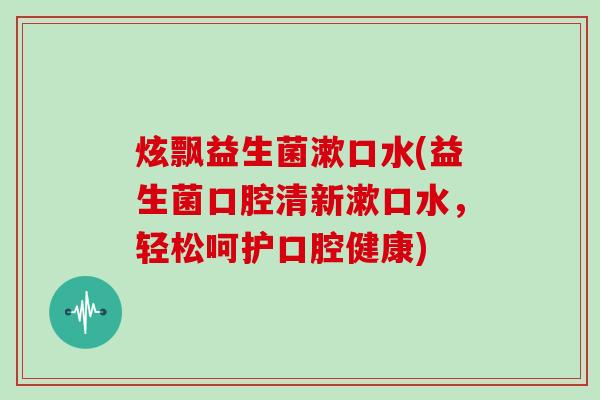 炫飘益生菌漱口水(益生菌口腔清新漱口水，轻松呵护口腔健康)
