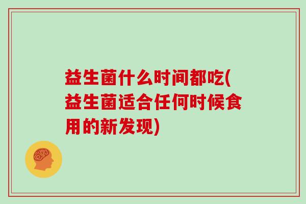 益生菌什么时间都吃(益生菌适合任何时候食用的新发现)
