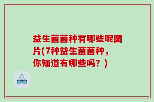 益生菌菌种有哪些呢图片(7种益生菌菌种，你知道有哪些吗？)