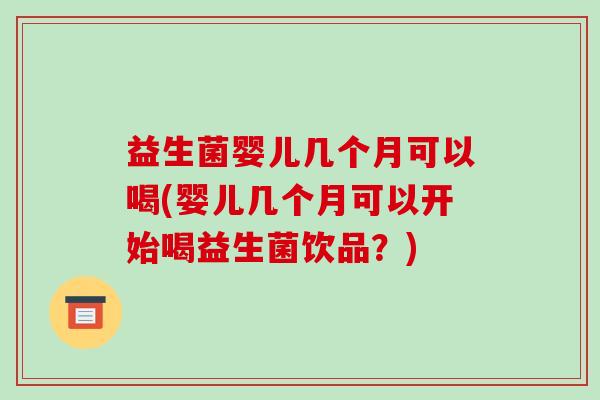 益生菌婴儿几个月可以喝(婴儿几个月可以开始喝益生菌饮品？)