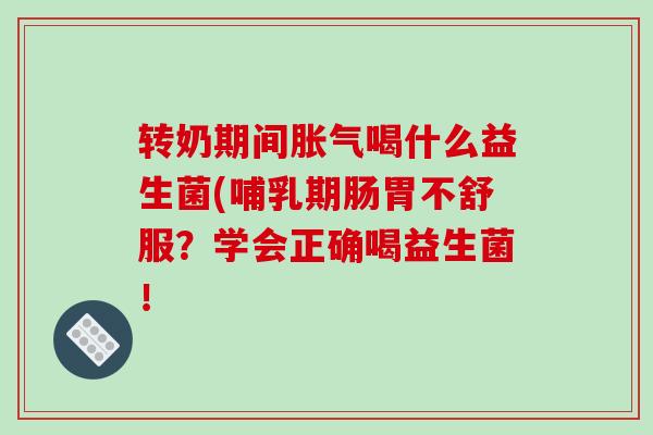 转奶期间胀气喝什么益生菌(哺乳期肠胃不舒服？学会正确喝益生菌！