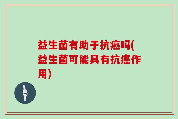 益生菌有助于抗癌吗(益生菌可能具有抗癌作用)