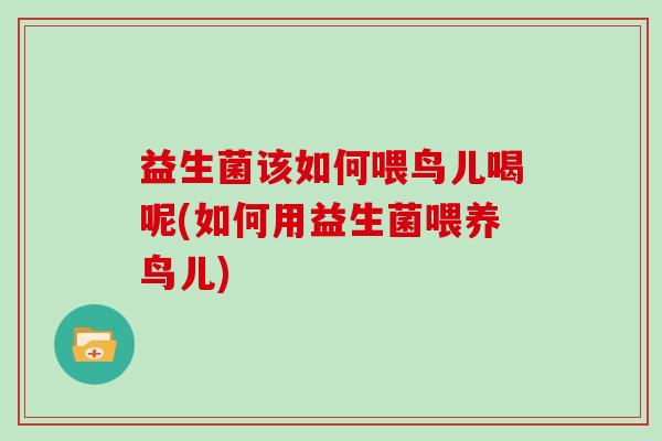 益生菌该如何喂鸟儿喝呢(如何用益生菌喂养鸟儿)