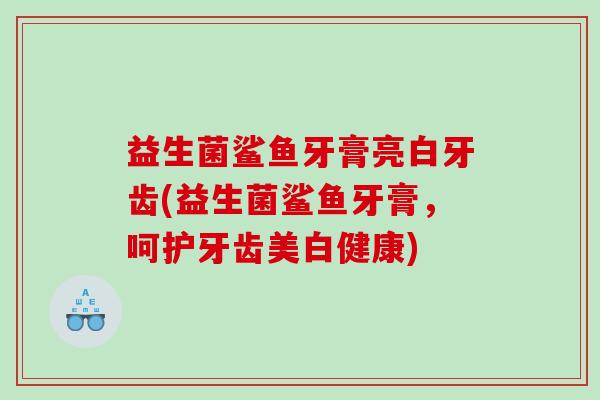 益生菌鲨鱼牙膏亮白牙齿(益生菌鲨鱼牙膏，呵护牙齿美白健康)