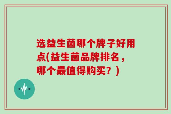选益生菌哪个牌子好用点(益生菌品牌排名，哪个最值得购买？)